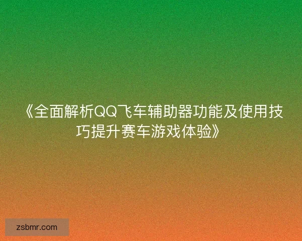 《全面解析QQ飞车辅助器功能及使用技巧提升赛车游戏体验》