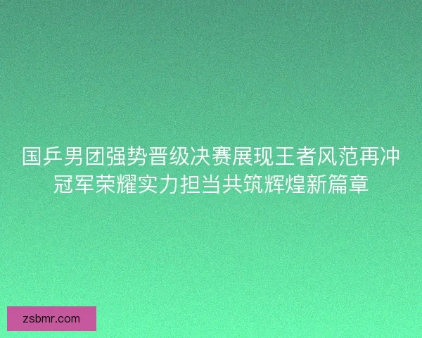 国乒男团强势晋级决赛展现王者风范再冲冠军荣耀实力担当共筑辉煌新篇章 国乒男团强势晋级决赛展现王者风范再冲冠军荣耀实力担当共筑辉煌新篇章