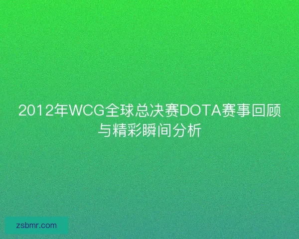 2012年WCG全球总决赛DOTA赛事回顾与精彩瞬间分析