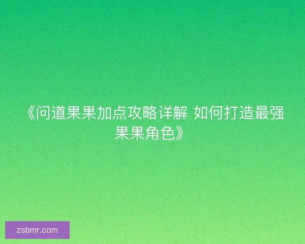 《问道果果加点攻略详解 如何打造最强果果角色》