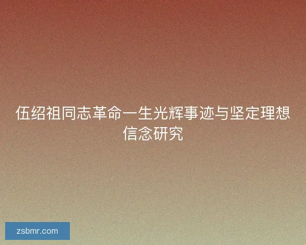 伍绍祖同志革命一生光辉事迹与坚定理想信念研究