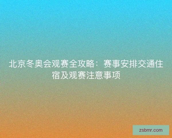 北京冬奥会观赛全攻略：赛事安排交通住宿及观赛注意事项