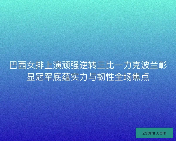 巴西女排上演顽强逆转三比一力克波兰彰显冠军底蕴实力与韧性全场焦点