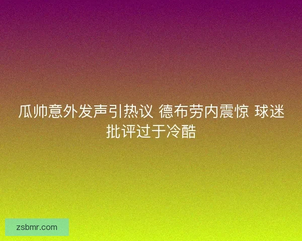 瓜帅意外发声引热议 德布劳内震惊 球迷批评过于冷酷