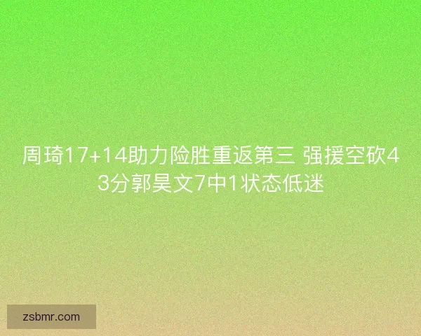周琦17+14助力险胜重返第三 强援空砍43分郭昊文7中1状态低迷