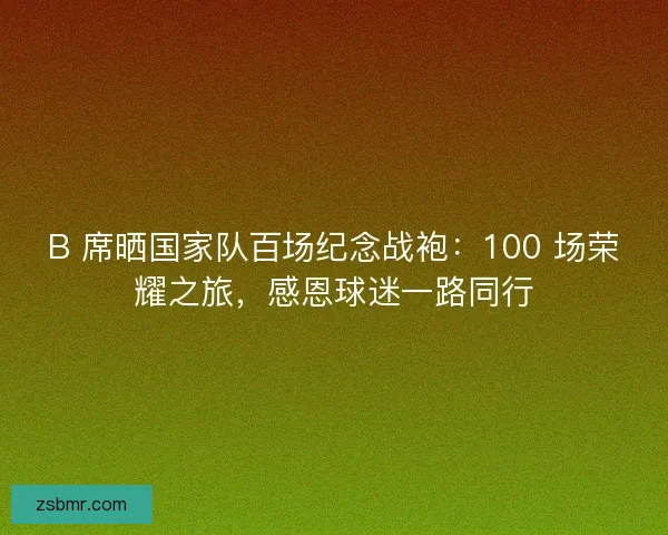 B 席晒国家队百场纪念战袍：100 场荣耀之旅，感恩球迷一路同行