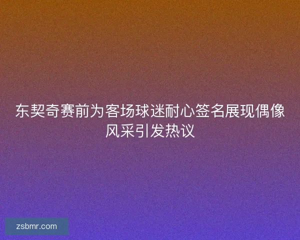 东契奇赛前为客场球迷耐心签名展现偶像风采引发热议