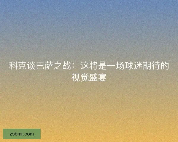 科克谈巴萨之战：这将是一场球迷期待的视觉盛宴