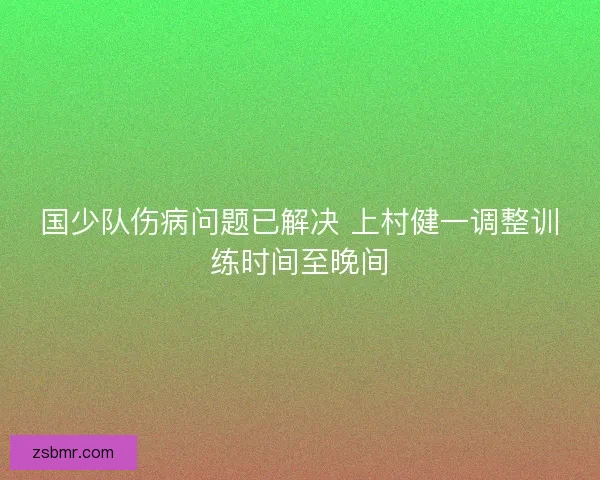 国少队伤病问题已解决 上村健一调整训练时间至晚间