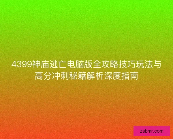 4399神庙逃亡电脑版全攻略技巧玩法与高分冲刺秘籍解析深度指南