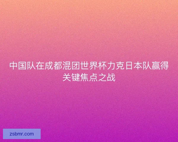 中国队在成都混团世界杯力克日本队赢得关键焦点之战