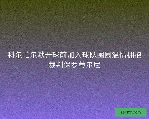 科尔帕尔默开球前加入球队围圈温情拥抱裁判保罗蒂尔尼