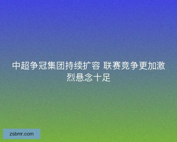 中超争冠集团持续扩容 联赛竞争更加激烈悬念十足