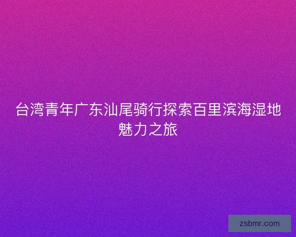 台湾青年广东汕尾骑行探索百里滨海湿地魅力之旅