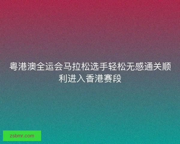 粤港澳全运会马拉松选手轻松无感通关顺利进入香港赛段