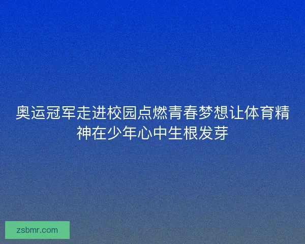奥运冠军走进校园点燃青春梦想让体育精神在少年心中生根发芽