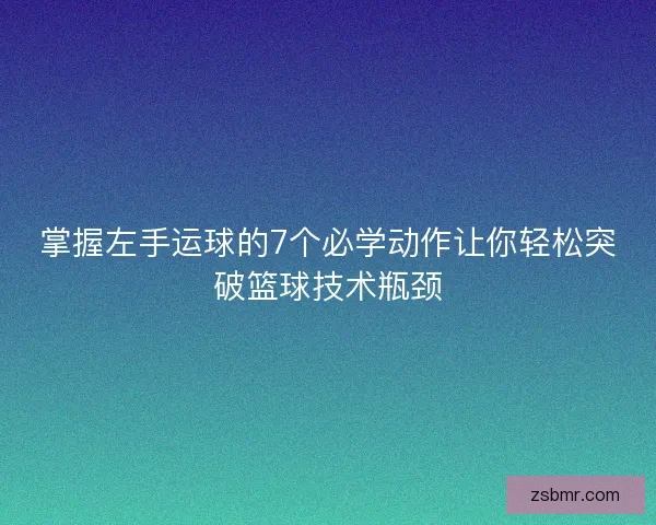掌握左手运球的7个必学动作让你轻松突破篮球技术瓶颈