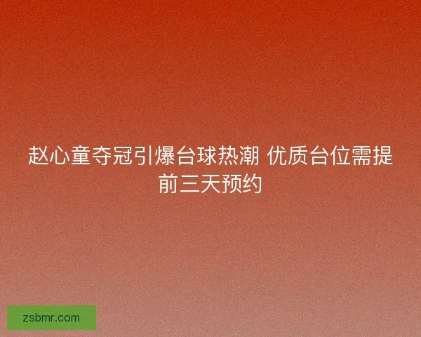 赵心童夺冠引爆台球热潮 优质台位需提前三天预约 赵心童夺冠引爆台球热潮 优质台位需提前三天预约