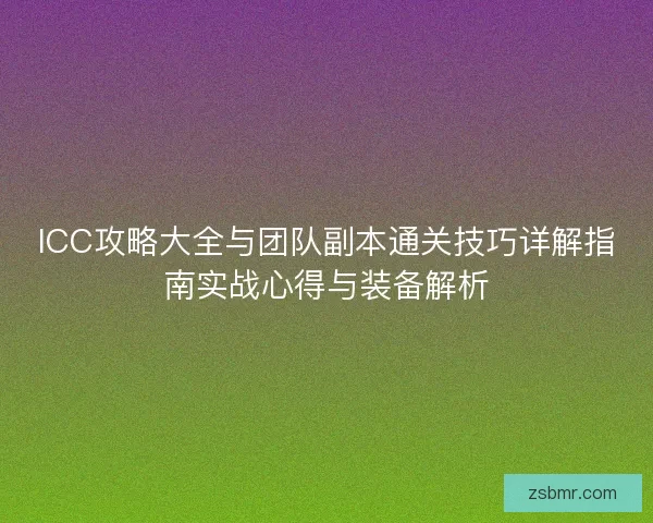 ICC攻略大全与团队副本通关技巧详解指南实战心得与装备解析