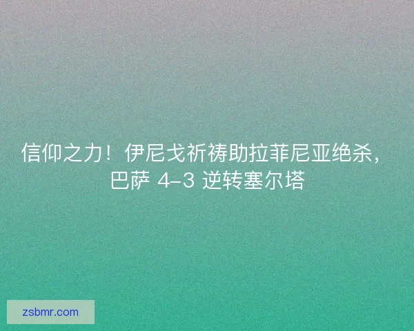 信仰之力！伊尼戈祈祷助拉菲尼亚绝杀，巴萨 4-3 逆转塞尔塔