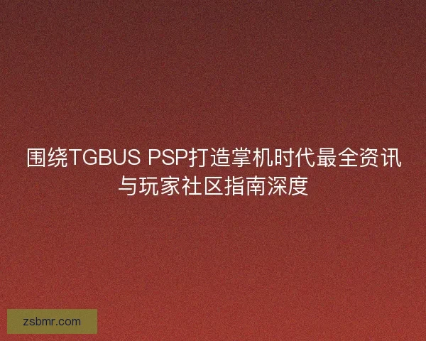 围绕TGBUS PSP打造掌机时代最全资讯与玩家社区指南深度