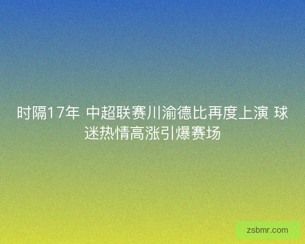 时隔17年 中超联赛川渝德比再度上演 球迷热情高涨引爆赛场
