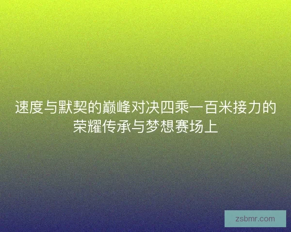 速度与默契的巅峰对决四乘一百米接力的荣耀传承与梦想赛场上