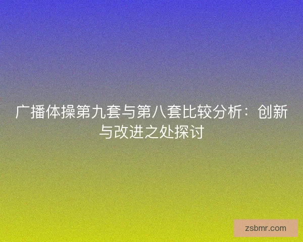 广播体操第九套与第八套比较分析：创新与改进之处探讨