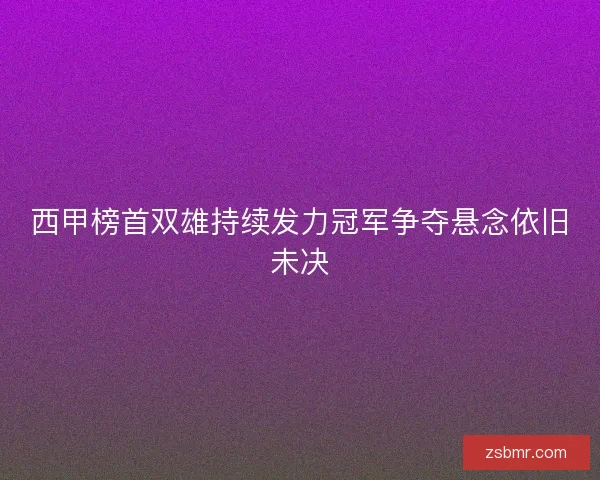 西甲榜首双雄持续发力冠军争夺悬念依旧未决