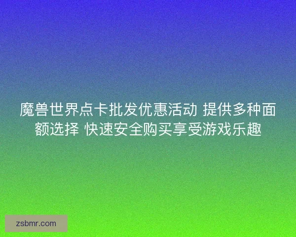 魔兽世界点卡批发优惠活动 提供多种面额选择 快速安全购买享受游戏乐趣