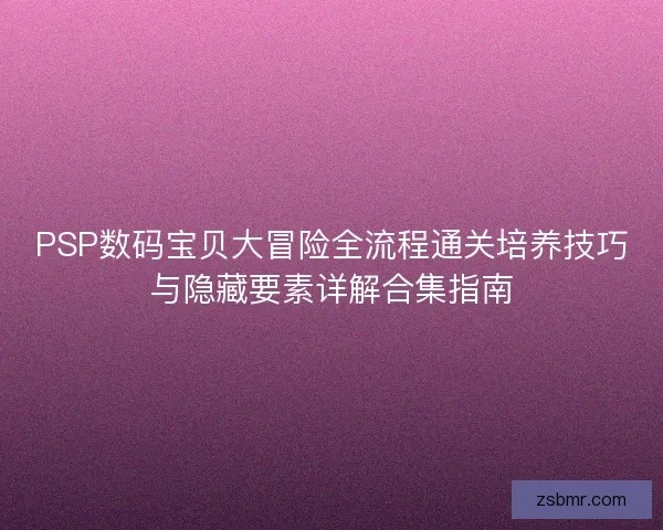 PSP数码宝贝大冒险全流程通关培养技巧与隐藏要素详解合集指南