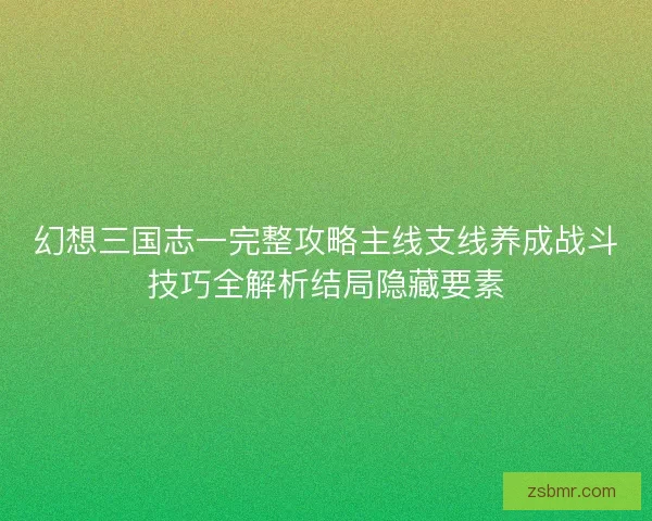 幻想三国志一完整攻略主线支线养成战斗技巧全解析结局隐藏要素