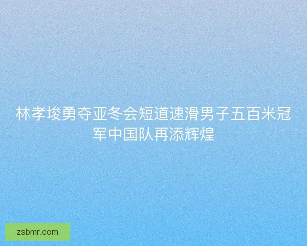 林孝埈勇夺亚冬会短道速滑男子五百米冠军中国队再添辉煌